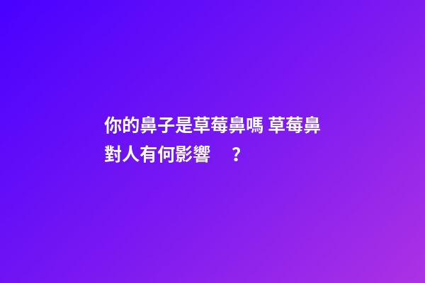 你的鼻子是草莓鼻嗎 草莓鼻對人有何影響？